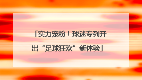 实力宠粉！球迷专列开出“足球狂欢”新体验